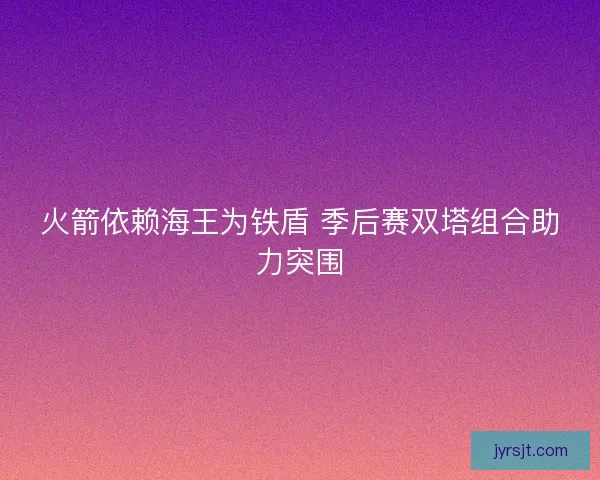 火箭依赖海王为铁盾 季后赛双塔组合助力突围
