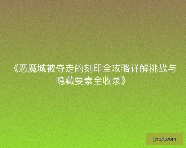 《恶魔城被夺走的刻印全攻略详解挑战与隐藏要素全收录》