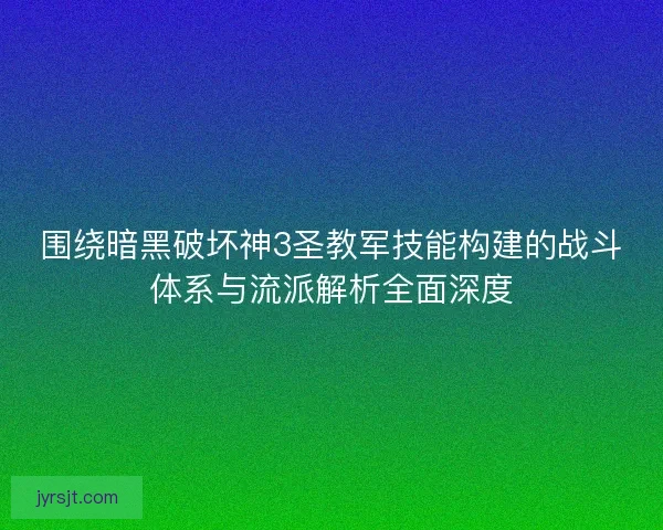 围绕暗黑破坏神3圣教军技能构建的战斗体系与流派解析全面深度