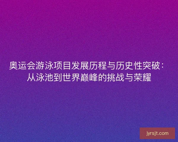 奥运会游泳项目发展历程与历史性突破：从泳池到世界巅峰的挑战与荣耀