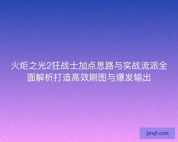火炬之光2狂战士加点思路与实战流派全面解析打造高效刷图与爆发输出