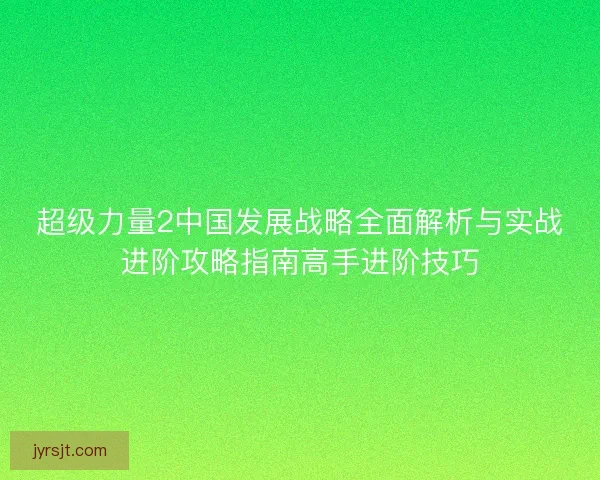 超级力量2中国发展战略全面解析与实战进阶攻略指南高手进阶技巧
