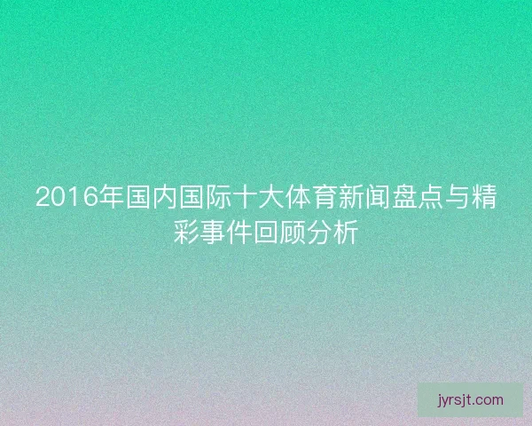 2016年国内国际十大体育新闻盘点与精彩事件回顾分析