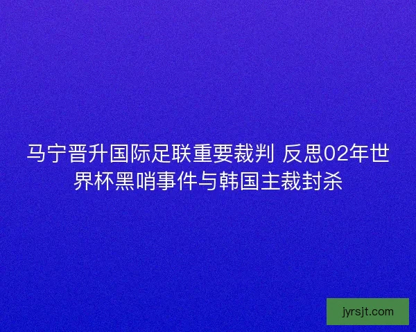 马宁晋升国际足联重要裁判 反思02年世界杯黑哨事件与韩国主裁封杀