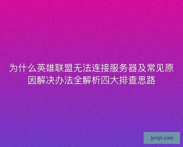 为什么英雄联盟无法连接服务器及常见原因解决办法全解析四大排查思路