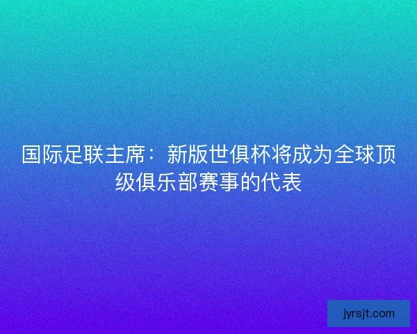 国际足联主席：新版世俱杯将成为全球顶级俱乐部赛事的代表