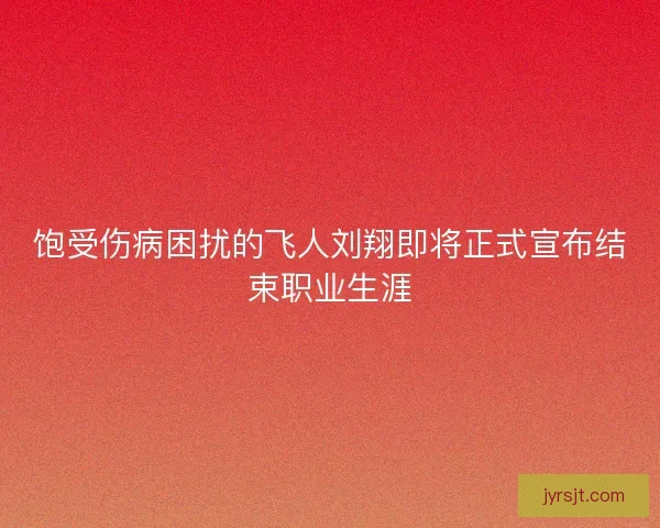 饱受伤病困扰的飞人刘翔即将正式宣布结束职业生涯