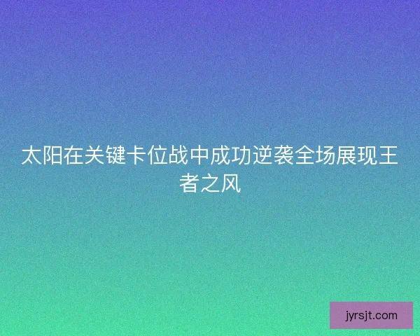 太阳在关键卡位战中成功逆袭全场展现王者之风
