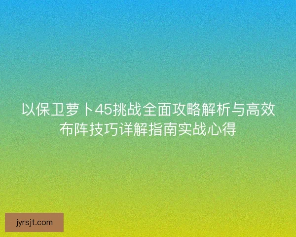 以保卫萝卜45挑战全面攻略解析与高效布阵技巧详解指南实战心得