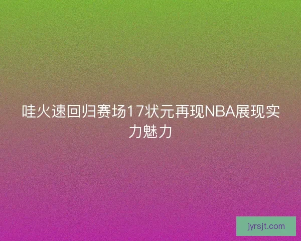 哇火速回归赛场17状元再现NBA展现实力魅力